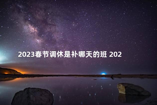 2023春节调休是补哪天的班 2023年春节调休上周几的班